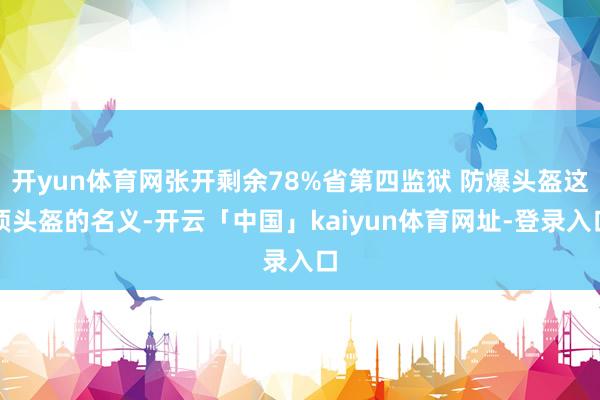 开yun体育网张开剩余78%省第四监狱 防爆头盔这顶头盔的名义-开云「中国」kaiyun体育网址-登录入口