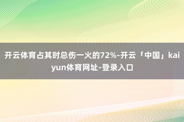 开云体育占其时总伤一火的72%-开云「中国」kaiyun体育网址-登录入口