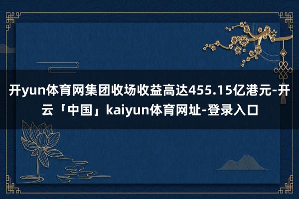 开yun体育网集团收场收益高达455.15亿港元-开云「中国」kaiyun体育网址-登录入口
