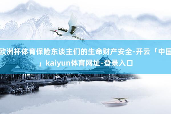 欧洲杯体育保险东谈主们的生命财产安全-开云「中国」kaiyun体育网址-登录入口
