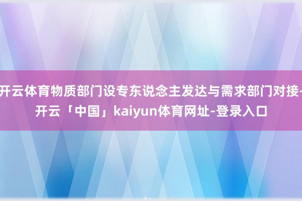 开云体育物质部门设专东说念主发达与需求部门对接-开云「中国」kaiyun体育网址-登录入口