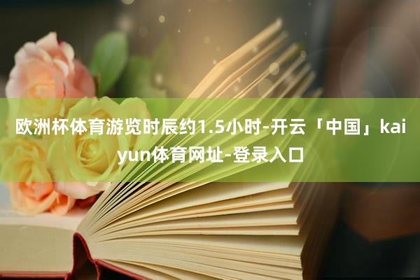欧洲杯体育游览时辰约1.5小时-开云「中国」kaiyun体育网址-登录入口