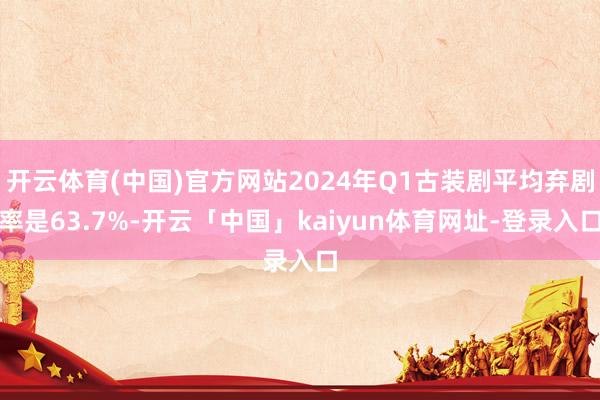 开云体育(中国)官方网站2024年Q1古装剧平均弃剧率是63.7%-开云「中国」kaiyun体育网址-登录入口