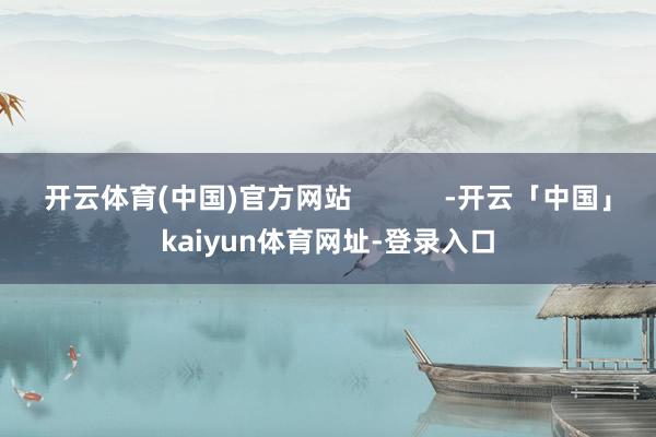 开云体育(中国)官方网站            -开云「中国」kaiyun体育网址-登录入口