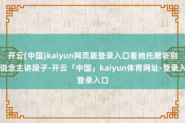 开云(中国)kaiyun网页版登录入口看她托腮听别东说念主讲段子-开云「中国」kaiyun体育网址-登录入口