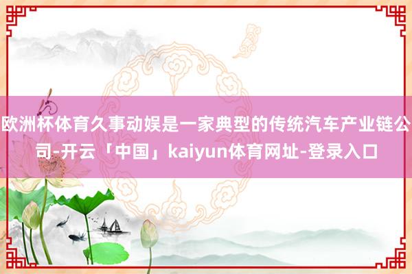 欧洲杯体育久事动娱是一家典型的传统汽车产业链公司-开云「中国」kaiyun体育网址-登录入口