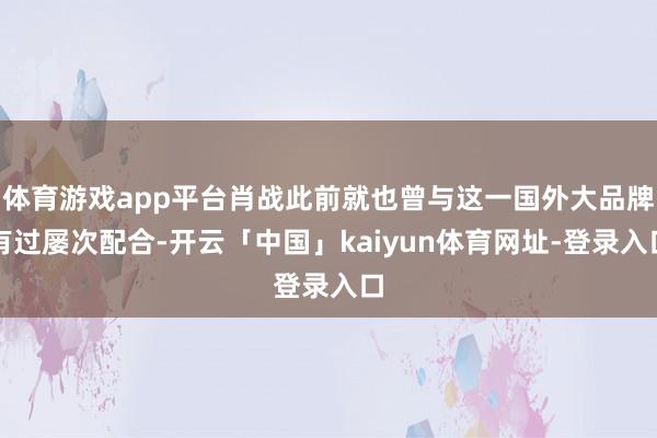体育游戏app平台肖战此前就也曾与这一国外大品牌有过屡次配合-开云「中国」kaiyun体育网址-登录入口