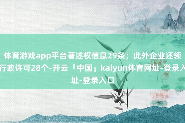 体育游戏app平台著述权信息29条；此外企业还领有行政许可28个-开云「中国」kaiyun体育网址-登录入口
