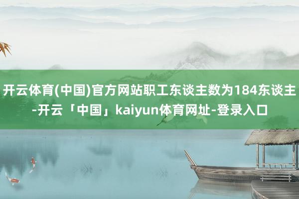 开云体育(中国)官方网站职工东谈主数为184东谈主-开云「中国」kaiyun体育网址-登录入口