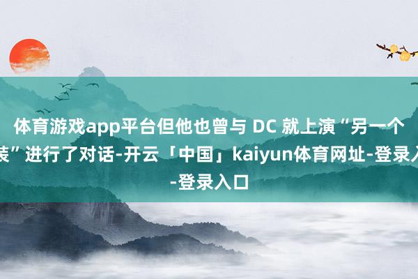 体育游戏app平台但他也曾与 DC 就上演“另一个变装”进行了对话-开云「中国」kaiyun体育网址-登录入口