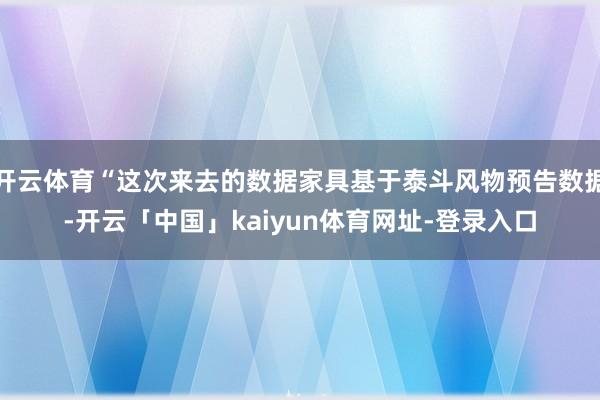 开云体育“这次来去的数据家具基于泰斗风物预告数据-开云「中国」kaiyun体育网址-登录入口