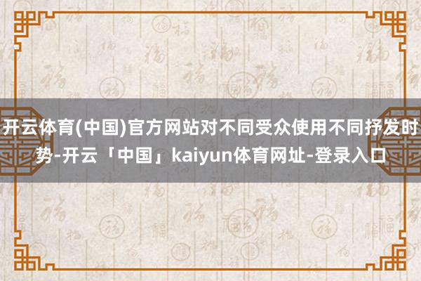 开云体育(中国)官方网站对不同受众使用不同抒发时势-开云「中国」kaiyun体育网址-登录入口