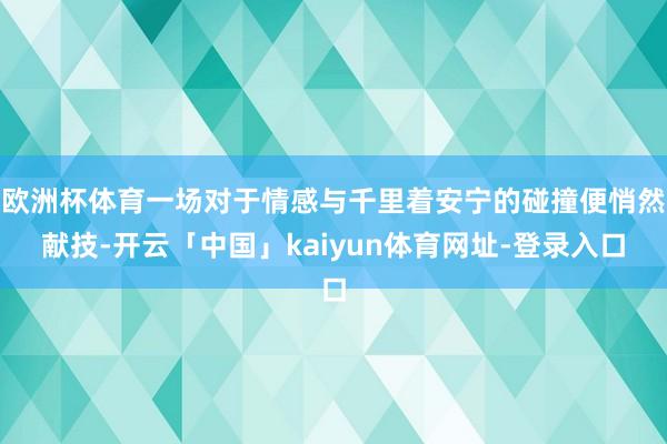 欧洲杯体育一场对于情感与千里着安宁的碰撞便悄然献技-开云「中国」kaiyun体育网址-登录入口