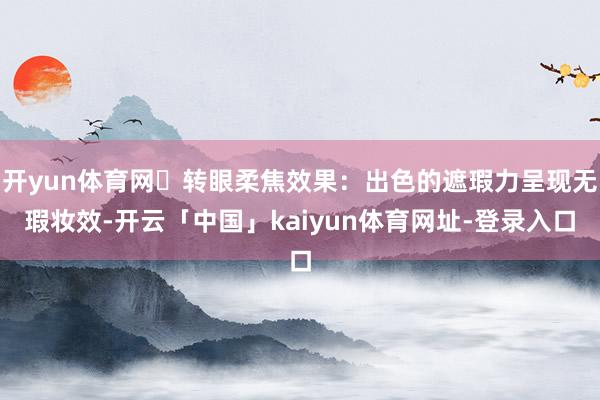 开yun体育网⭕转眼柔焦效果：出色的遮瑕力呈现无瑕妆效-开云「中国」kaiyun体育网址-登录入口