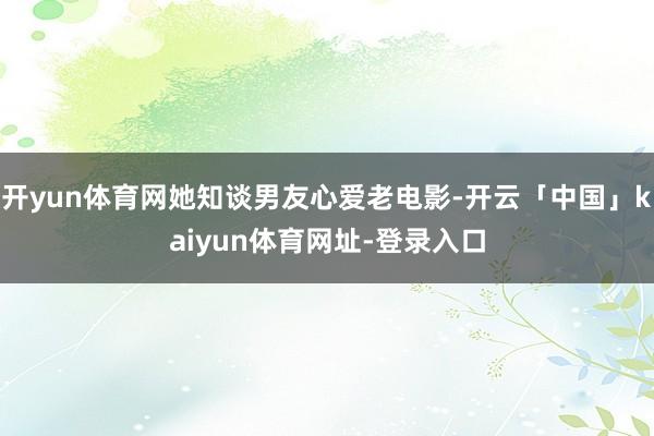 开yun体育网她知谈男友心爱老电影-开云「中国」kaiyun体育网址-登录入口