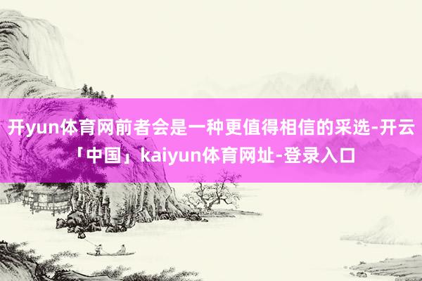 开yun体育网前者会是一种更值得相信的采选-开云「中国」kaiyun体育网址-登录入口