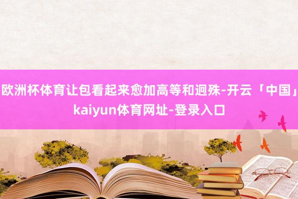 欧洲杯体育让包看起来愈加高等和迥殊-开云「中国」kaiyun体育网址-登录入口