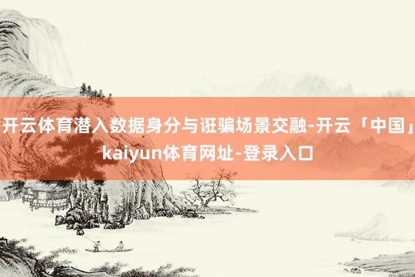 开云体育潜入数据身分与诳骗场景交融-开云「中国」kaiyun体育网址-登录入口