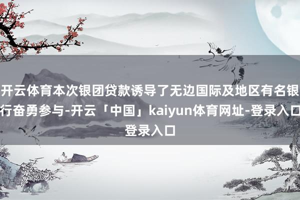 开云体育本次银团贷款诱导了无边国际及地区有名银行奋勇参与-开云「中国」kaiyun体育网址-登录入口