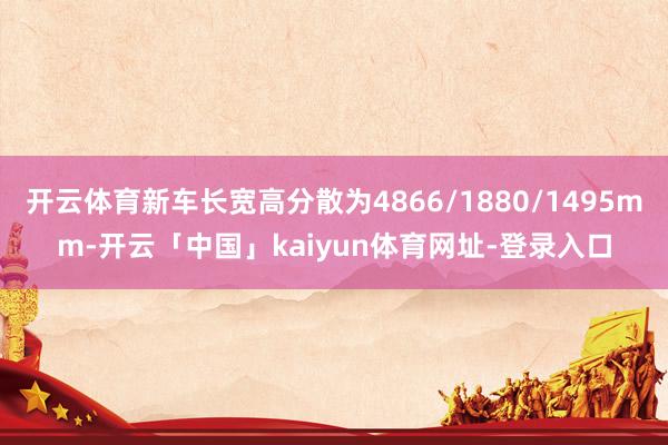 开云体育新车长宽高分散为4866/1880/1495mm-开云「中国」kaiyun体育网址-登录入口