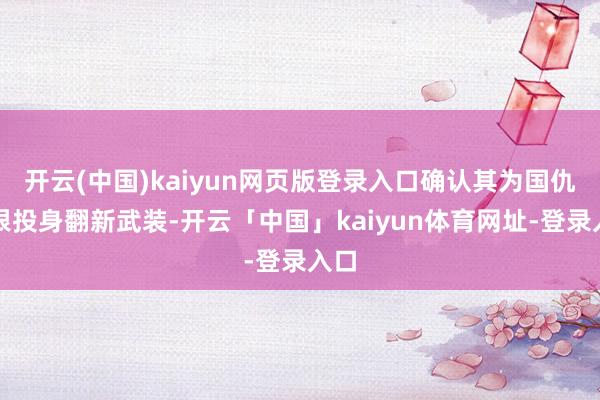 开云(中国)kaiyun网页版登录入口确认其为国仇家恨投身翻新武装-开云「中国」kaiyun体育网址-登录入口