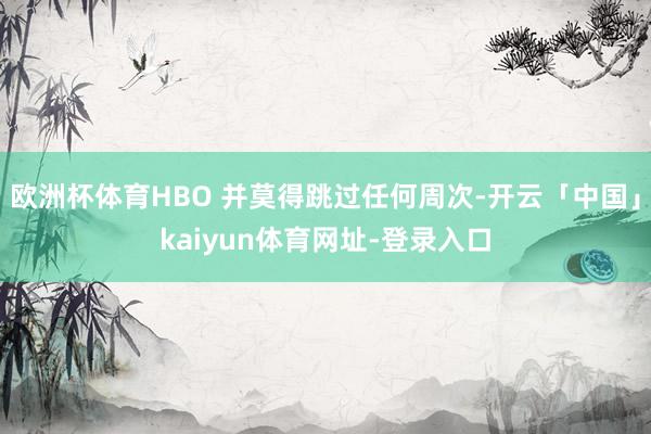 欧洲杯体育HBO 并莫得跳过任何周次-开云「中国」kaiyun体育网址-登录入口