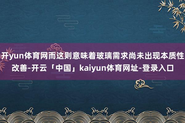 开yun体育网而这则意味着玻璃需求尚未出现本质性改善-开云「中国」kaiyun体育网址-登录入口