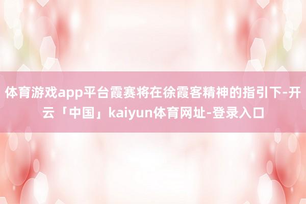 体育游戏app平台霞赛将在徐霞客精神的指引下-开云「中国」kaiyun体育网址-登录入口