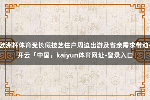 欧洲杯体育受长假技艺住户周边出游及省亲需求带动-开云「中国」kaiyun体育网址-登录入口