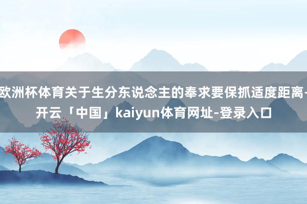 欧洲杯体育关于生分东说念主的奉求要保抓适度距离-开云「中国」kaiyun体育网址-登录入口