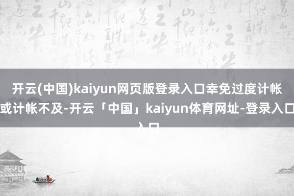 开云(中国)kaiyun网页版登录入口幸免过度计帐或计帐不及-开云「中国」kaiyun体育网址-登录入口