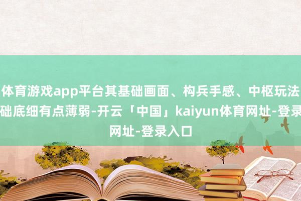 体育游戏app平台其基础画面、构兵手感、中枢玩法的基础底细有点薄弱-开云「中国」kaiyun体育网址-登录入口