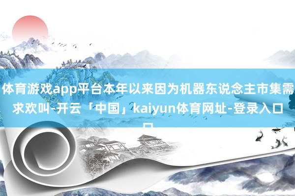 体育游戏app平台本年以来因为机器东说念主市集需求欢叫-开云「中国」kaiyun体育网址-登录入口