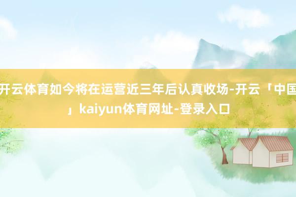 开云体育如今将在运营近三年后认真收场-开云「中国」kaiyun体育网址-登录入口