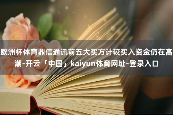 欧洲杯体育鼎信通讯前五大买方计较买入资金仍在高潮-开云「中国」kaiyun体育网址-登录入口