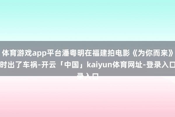 体育游戏app平台潘粤明在福建拍电影《为你而来》时出了车祸-开云「中国」kaiyun体育网址-登录入口