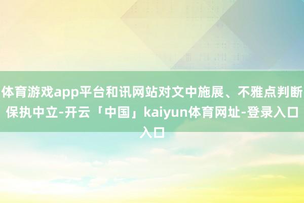 体育游戏app平台和讯网站对文中施展、不雅点判断保执中立-开云「中国」kaiyun体育网址-登录入口