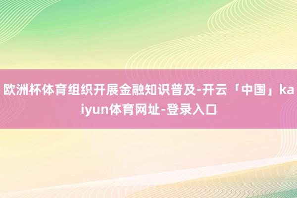 欧洲杯体育组织开展金融知识普及-开云「中国」kaiyun体育网址-登录入口