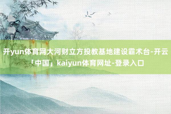 开yun体育网大河财立方投教基地建设霸术台-开云「中国」kaiyun体育网址-登录入口