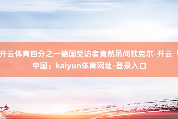 开云体育四分之一德国受访者竟然吊问默克尔-开云「中国」kaiyun体育网址-登录入口