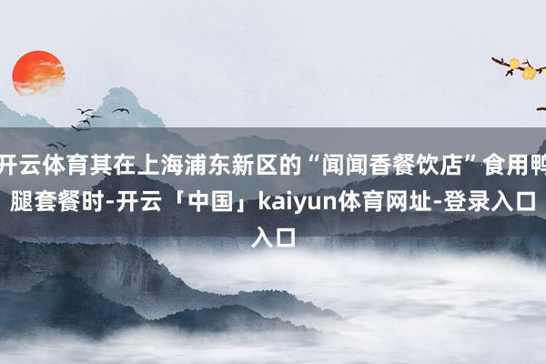 开云体育其在上海浦东新区的“闻闻香餐饮店”食用鸭腿套餐时-开云「中国」kaiyun体育网址-登录入口