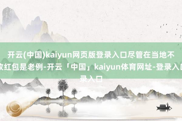 开云(中国)kaiyun网页版登录入口尽管在当地不收红包是老例-开云「中国」kaiyun体育网址-登录入口