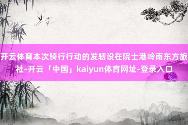 开云体育本次骑行行动的发轫设在院士港岭南东方旅社-开云「中国」kaiyun体育网址-登录入口