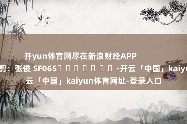 开yun体育网尽在新浪财经APP            						攀扯裁剪：张俊 SF065							-开云「中国」kaiyun体育网址-登录入口