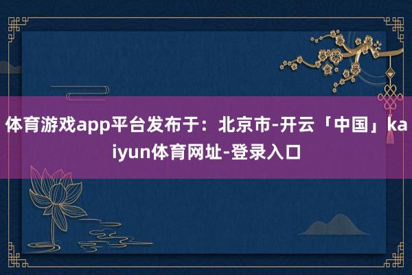 体育游戏app平台发布于：北京市-开云「中国」kaiyun体育网址-登录入口