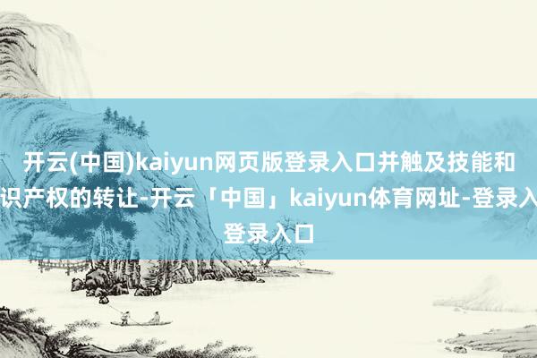 开云(中国)kaiyun网页版登录入口并触及技能和常识产权的转让-开云「中国」kaiyun体育网址-登录入口