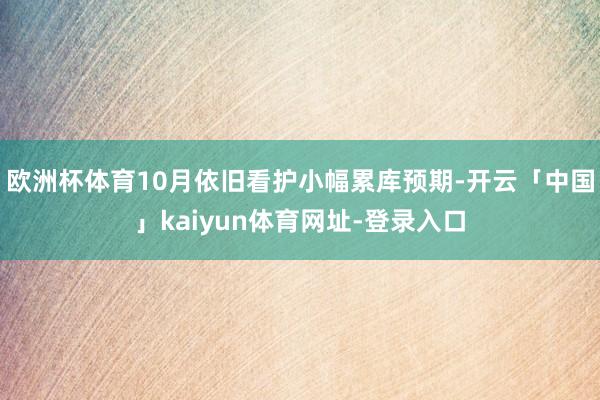 欧洲杯体育10月依旧看护小幅累库预期-开云「中国」kaiyun体育网址-登录入口