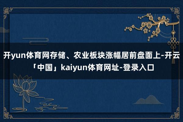 开yun体育网存储、农业板块涨幅居前盘面上-开云「中国」kaiyun体育网址-登录入口