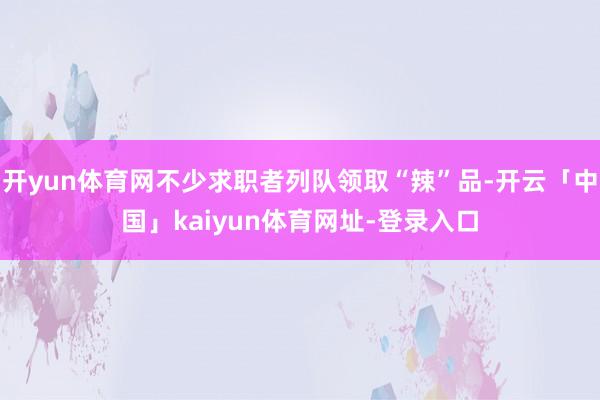 开yun体育网不少求职者列队领取“辣”品-开云「中国」kaiyun体育网址-登录入口