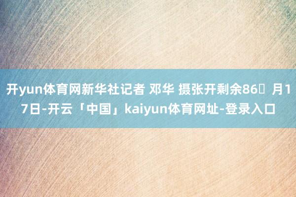 开yun体育网新华社记者 邓华 摄张开剩余86月17日-开云「中国」kaiyun体育网址-登录入口